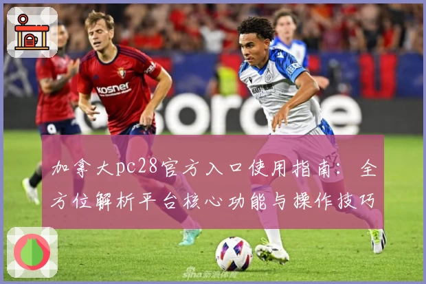加拿大pc28官方入口使用指南：全方位解析平台核心功能与操作技巧