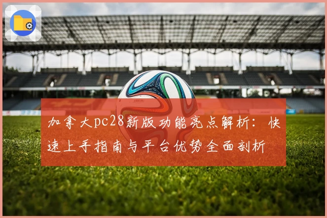 加拿大pc28新版功能亮点解析：快速上手指南与平台优势全面剖析