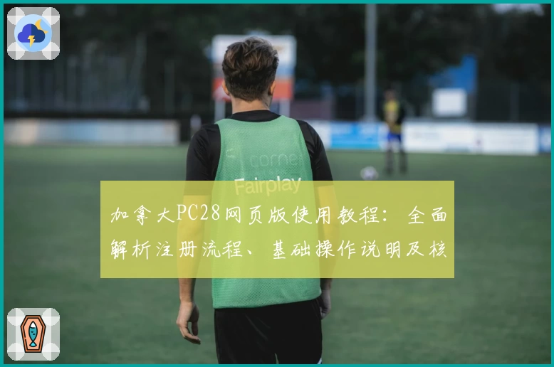 加拿大PC28网页版使用教程：全面解析注册流程、基础操作说明及核心功能介绍