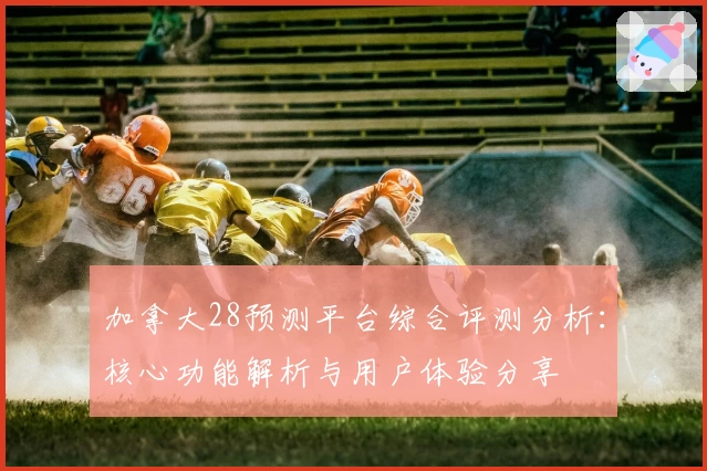 加拿大28预测平台综合评测分析：核心功能解析与用户体验分享