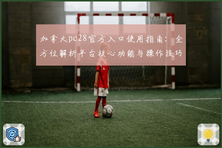 加拿大pc28官方入口使用指南：全方位解析平台核心功能与操作技巧