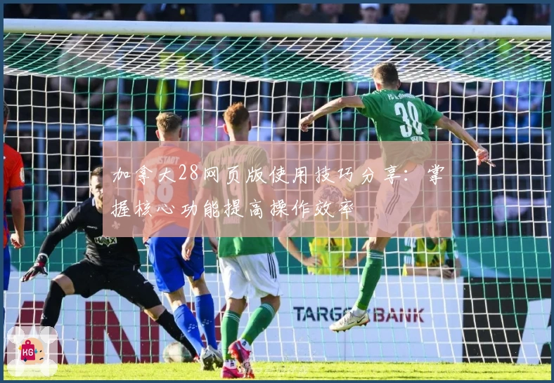 加拿大28网页版使用技巧分享:掌握核心功能提高操作效率