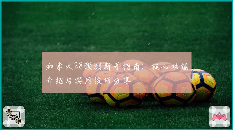 加拿大28预测新手指南：核心功能介绍与实用技巧分享