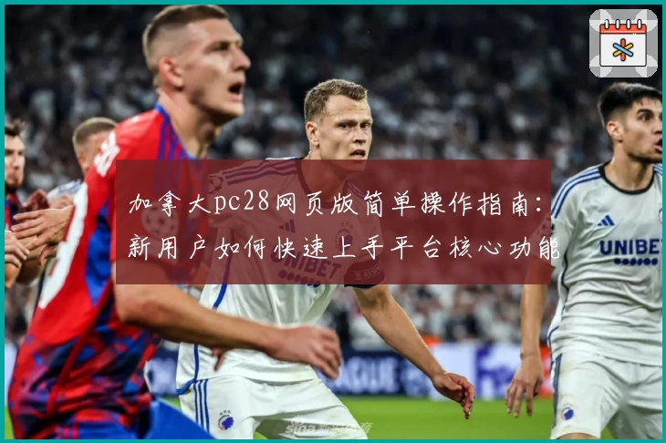 加拿大pc28网页版简单操作指南：新用户如何快速上手平台核心功能