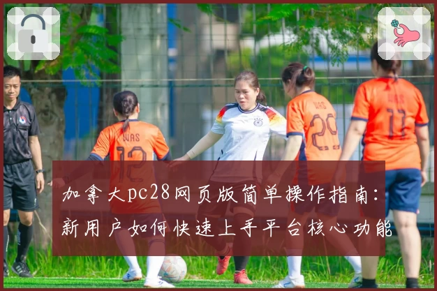 加拿大pc28网页版简单操作指南:新用户如何快速上手平台核心功能