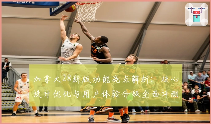 加拿大28新版功能亮点解析：核心设计优化与用户体验升级全面评测