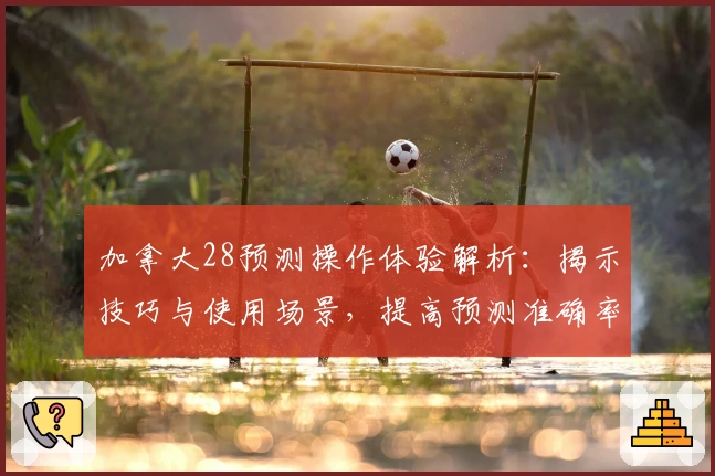 加拿大28预测操作体验解析:揭示技巧与使用场景,提高预测准确率
