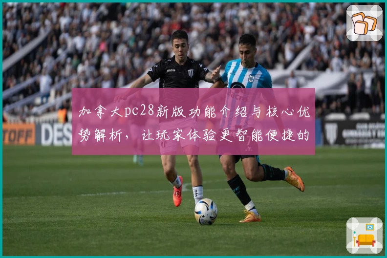 加拿大pc28新版功能介绍与核心优势解析，让玩家体验更智能便捷的操作方式