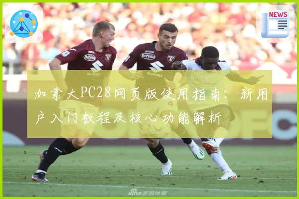 加拿大PC28网页版使用指南：新用户入门教程及核心功能解析