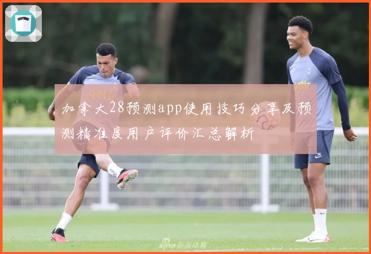 加拿大28预测app使用技巧分享及预测精准度用户评价汇总解析