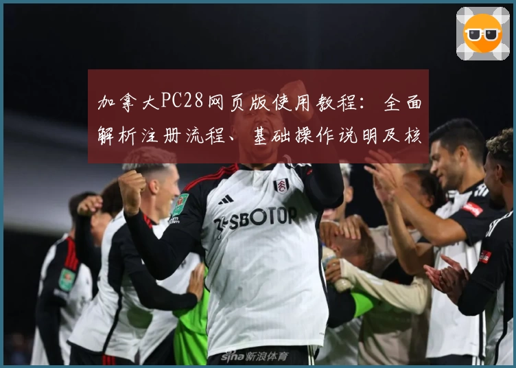 加拿大PC28网页版使用教程：全面解析注册流程、基础操作说明及核心功能介绍