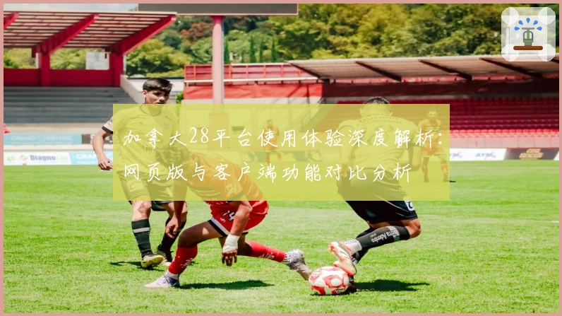 加拿大28平台使用体验深度解析：网页版与客户端功能对比分析