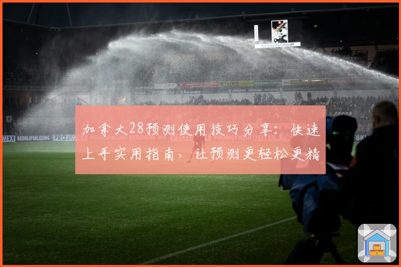 加拿大28预测使用技巧分享：快速上手实用指南，让预测更轻松更精准