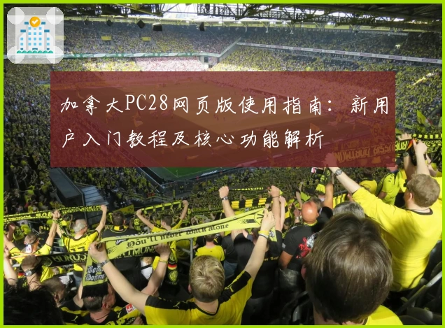 加拿大PC28网页版使用指南：新用户入门教程及核心功能解析