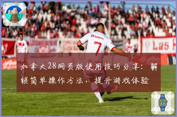 加拿大28网页版使用技巧分享：解锁简单操作方法，提升游戏体验 النص