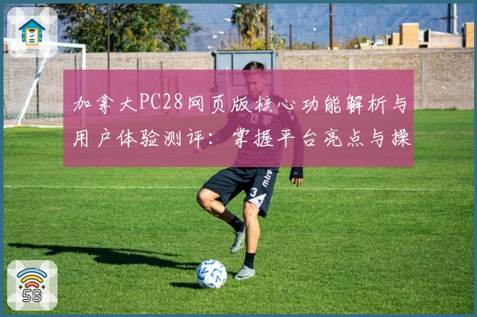 加拿大PC28网页版核心功能解析与用户体验测评：掌握平台亮点与操作技巧