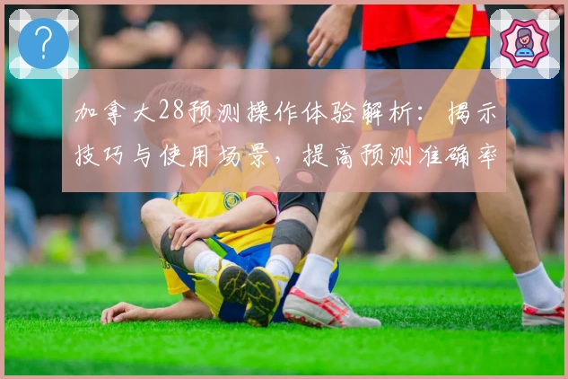 加拿大28预测操作体验解析：揭示技巧与使用场景，提高预测准确率