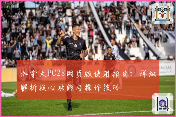 加拿大PC28网页版使用指南：详细解析核心功能与操作技巧