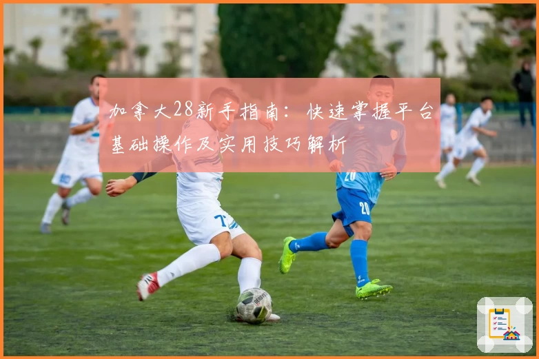 加拿大28新手指南：快速掌握平台基础操作及实用技巧解析