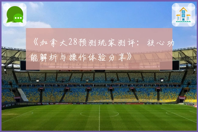 《加拿大28预测玩家测评:核心功能解析与操作体验分享》