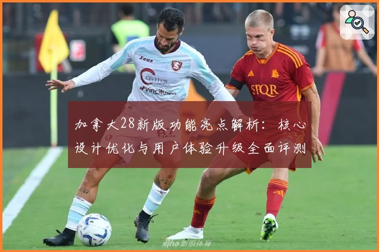 加拿大28新版功能亮点解析:核心设计优化与用户体验升级全面评测