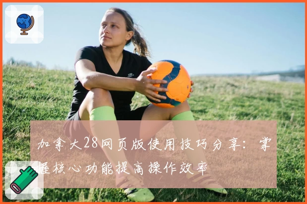 加拿大28网页版使用技巧分享：掌握核心功能提高操作效率